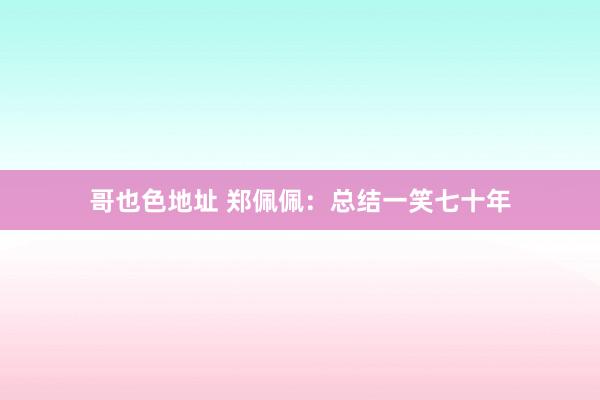 哥也色地址 郑佩佩：总结一笑七十年