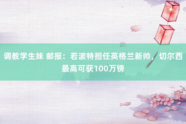 调教学生妹 邮报：若波特担任英格兰新帅，切尔西最高可获100万镑