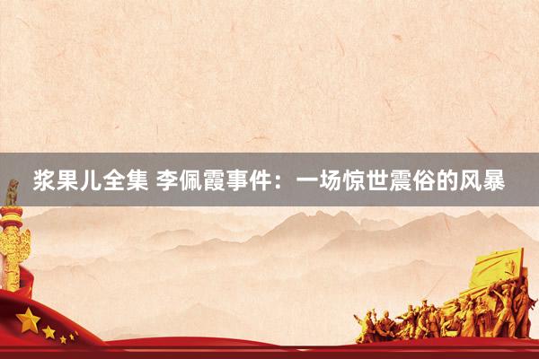 浆果儿全集 李佩霞事件：一场惊世震俗的风暴
