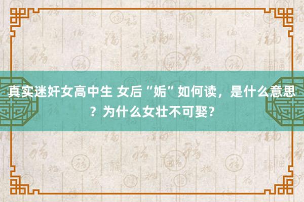 真实迷奸女高中生 女后“姤”如何读，是什么意思？为什么女壮不可娶？