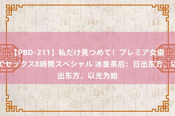 【PBD-211】私だけ見つめて！プレミア女優と主観でセックス8時間スペシャル 冰皇茶后：日出东方，以光为始