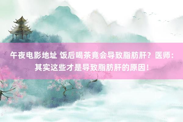 午夜电影地址 饭后喝茶竟会导致脂肪肝？医师：其实这些才是导致脂肪肝的原因！