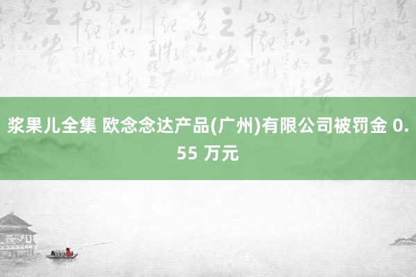 浆果儿全集 欧念念达产品(广州)有限公司被罚金 0.55 万元