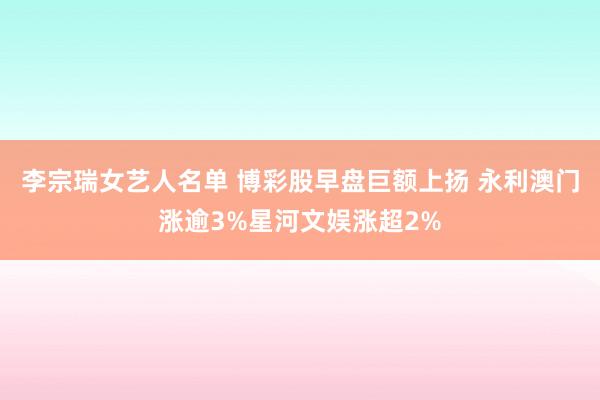 李宗瑞女艺人名单 博彩股早盘巨额上扬 永利澳门涨逾3%星河文娱涨超2%