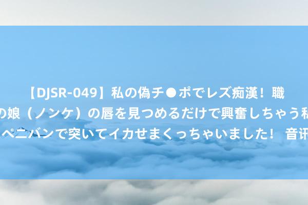 【DJSR-049】私の偽チ●ポでレズ痴漢！職場で見かけたカワイイあの娘（ノンケ）の唇を見つめるだけで興奮しちゃう私は欲求を抑えられずにペニバンで突いてイカせまくっちゃいました！ 音讯称广汽自研智驾迎来新发挥，纳入原Waymo本当事人干
