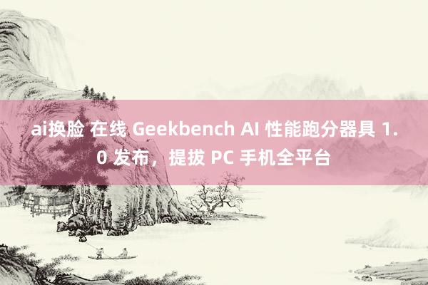 ai换脸 在线 Geekbench AI 性能跑分器具 1.0 发布，提拔 PC 手机全平台