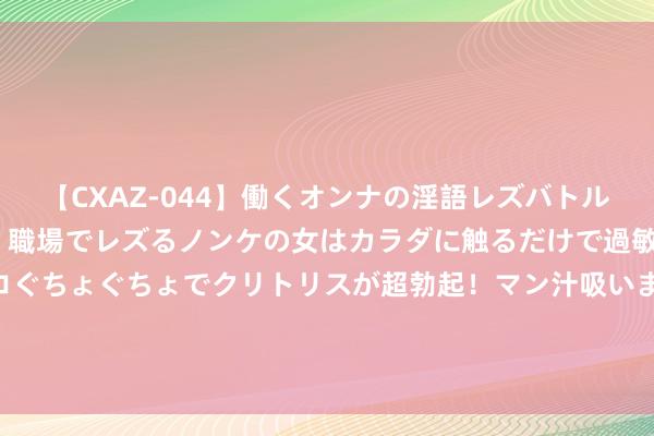 【CXAZ-044】働くオンナの淫語レズバトル DX 20シーン 4時間 職場でレズるノンケの女はカラダに触るだけで過敏に反応し、オマ○コぐちょぐちょでクリトリスが超勃起！マン汁吸いまくるとソリながらイキまくり！！ 内地生报读香港高校热度执续 东说念主工智能成大热专科