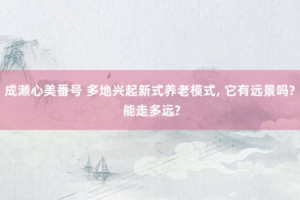成濑心美番号 多地兴起新式养老模式， 它有远景吗? 能走多远?