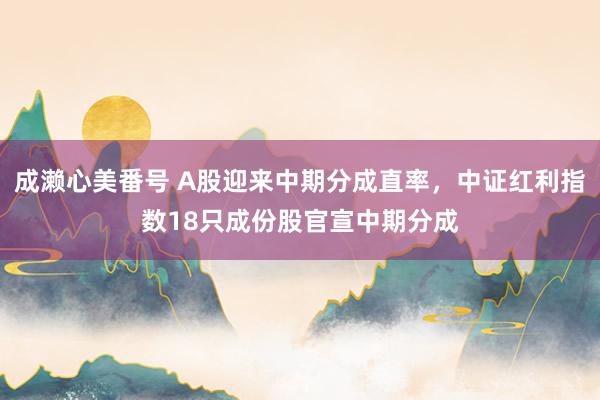 成濑心美番号 A股迎来中期分成直率，中证红利指数18只成份股官宣中期分成
