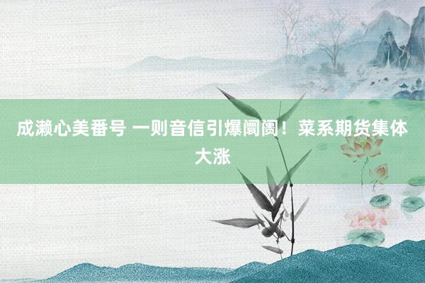 成濑心美番号 一则音信引爆阛阓！菜系期货集体大涨