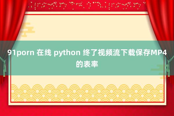 91porn 在线 python 终了视频流下载保存MP4的表率