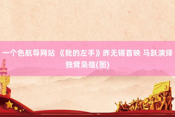 一个色航导网站 《我的左手》昨无锡首映 马跃演绎独臂枭雄(图)