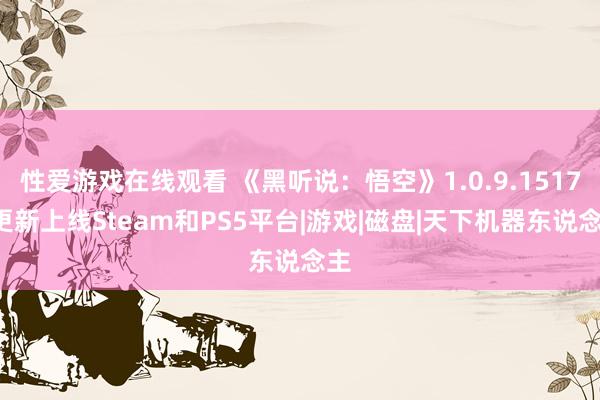 性爱游戏在线观看 《黑听说：悟空》1.0.9.15179更新上线Steam和PS5平台|游戏|磁盘|天下机器东说念主