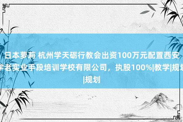 日本萝莉 杭州学天砺行教会出资100万元配置西安学老实业手段培训学校有限公司，执股100%|教学|规划