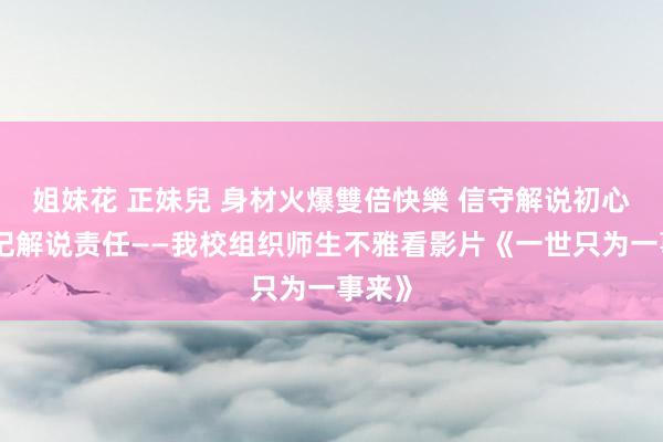 姐妹花 正妹兒 身材火爆雙倍快樂 信守解说初心，铭记解说责任——我校组织师生不雅看影片《一世只为一事来》