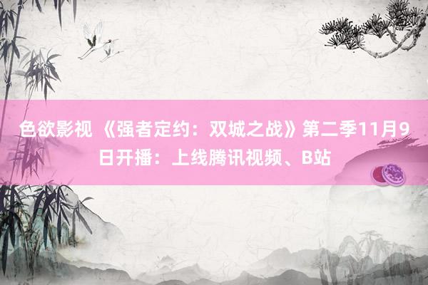 色欲影视 《强者定约：双城之战》第二季11月9日开播：上线腾讯视频、B站