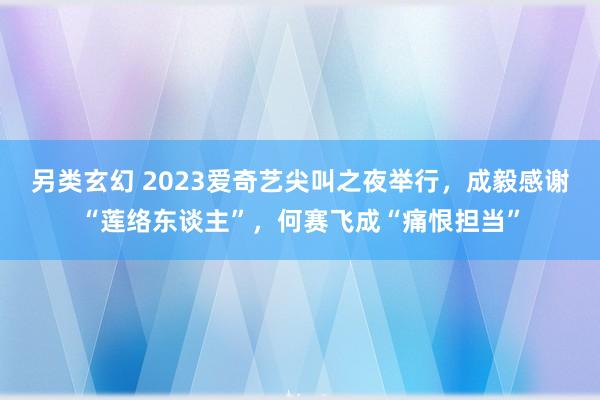 另类玄幻 2023爱奇艺尖叫之夜举行，成毅感谢“莲络东谈主”，何赛飞成“痛恨担当”