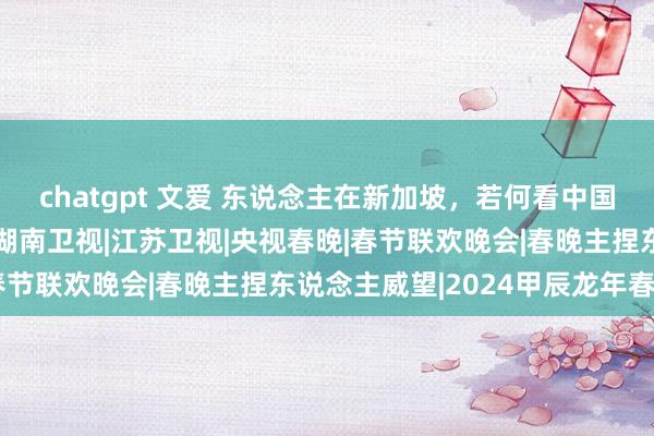 chatgpt 文爱 东说念主在新加坡，若何看中国春晚！最全攻略来啦~|湖南卫视|江苏卫视|央视春晚|春节联欢晚会|春晚主捏东说念主威望|2024甲辰龙年春晚