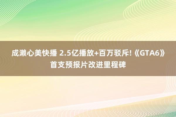 成濑心美快播 2.5亿播放+百万驳斥!《GTA6》首支预报片改进里程碑