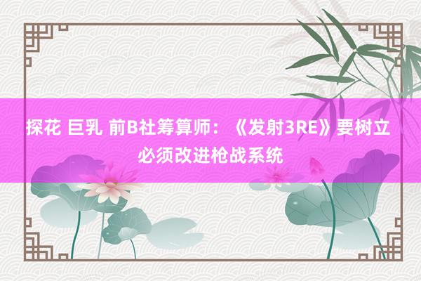 探花 巨乳 前B社筹算师：《发射3RE》要树立 必须改进枪战系统