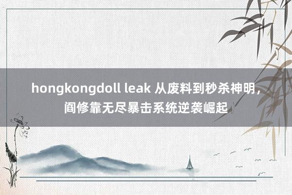 hongkongdoll leak 从废料到秒杀神明，阎修靠无尽暴击系统逆袭崛起