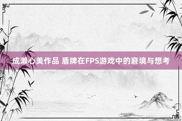 成濑心美作品 盾牌在FPS游戏中的窘境与想考