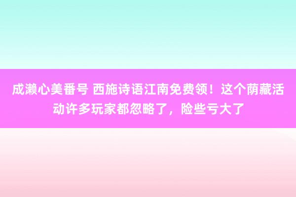 成濑心美番号 西施诗语江南免费领！这个荫藏活动许多玩家都忽略了，险些亏大了