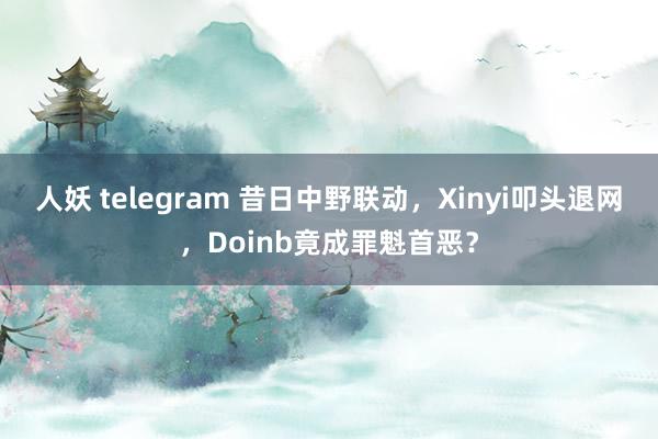 人妖 telegram 昔日中野联动，Xinyi叩头退网，Doinb竟成罪魁首恶？