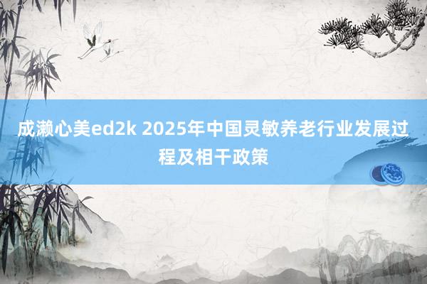 成濑心美ed2k 2025年中国灵敏养老行业发展过程及相干政策