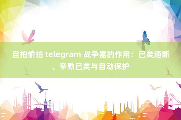自拍偷拍 telegram 战争器的作用：已矣通断、辛勤已矣与自动保护