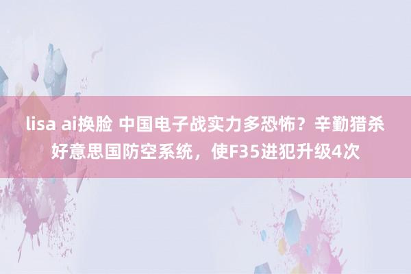 lisa ai换脸 中国电子战实力多恐怖？辛勤猎杀好意思国防空系统，使F35进犯升级4次