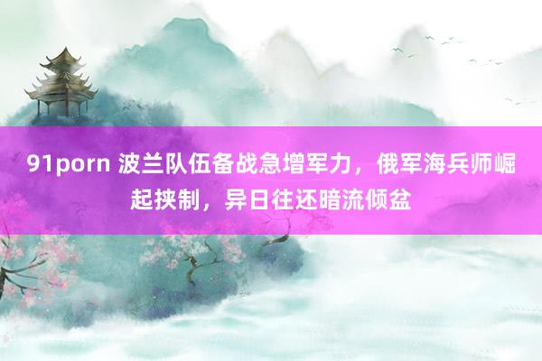 91porn 波兰队伍备战急增军力，俄军海兵师崛起挟制，异日往还暗流倾盆