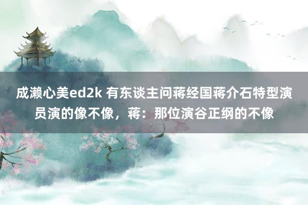 成濑心美ed2k 有东谈主问蒋经国蒋介石特型演员演的像不像，蒋：那位演谷正纲的不像