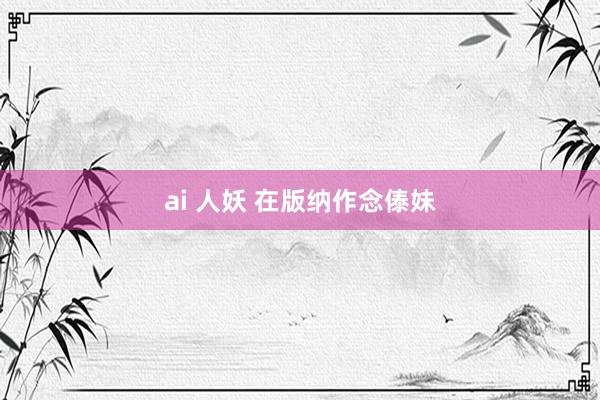 ai 人妖 在版纳作念傣妹
