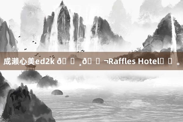 成濑心美ed2k 🇸🇬Raffles Hotel⛲️<a href=