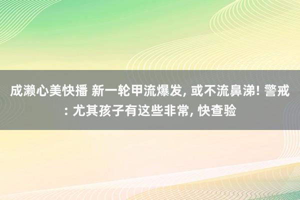 成濑心美快播 新一轮甲流爆发， 或不流鼻涕! 警戒: 尤其孩子有这些非常， 快查验