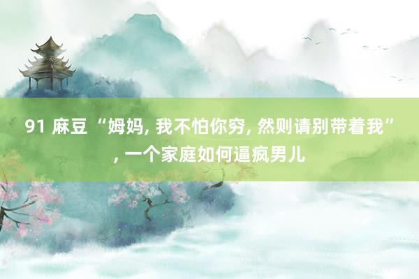 91 麻豆 “姆妈， 我不怕你穷， 然则请别带着我”， 一个家庭如何逼疯男儿