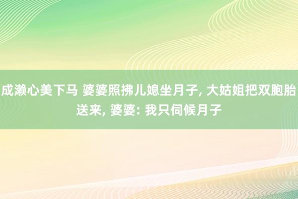 成濑心美下马 婆婆照拂儿媳坐月子， 大姑姐把双胞胎送来， 婆婆: 我只伺候月子