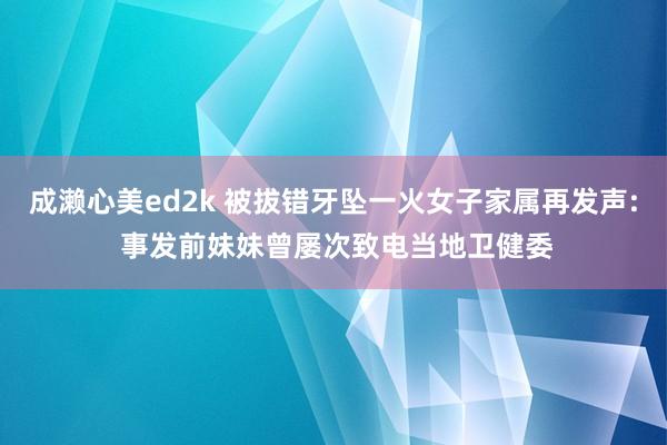 成濑心美ed2k 被拔错牙坠一火女子家属再发声: 事发前妹妹曾屡次致电当地卫健委