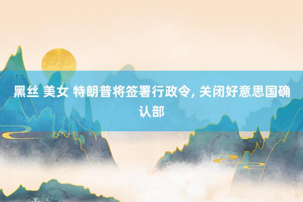 黑丝 美女 特朗普将签署行政令， 关闭好意思国确认部