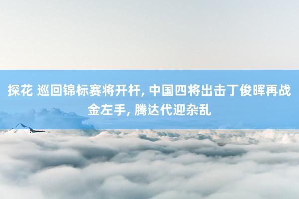 探花 巡回锦标赛将开杆， 中国四将出击丁俊晖再战金左手， 腾达代迎杂乱