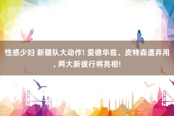 性感少妇 新疆队大动作! 爱德华兹、皮特森遭弃用， 两大新援行将亮相!