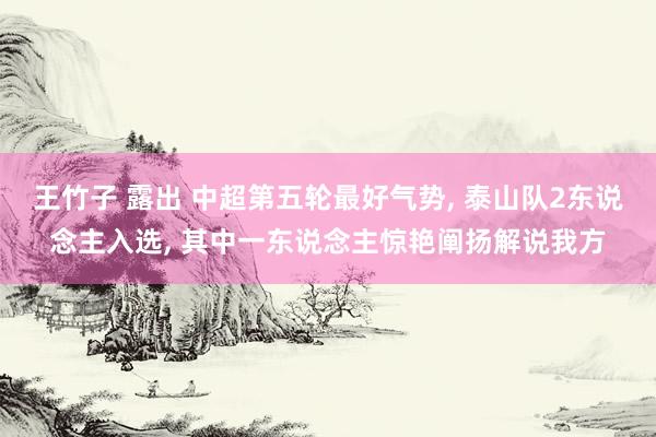 王竹子 露出 中超第五轮最好气势， 泰山队2东说念主入选， 其中一东说念主惊艳阐扬解说我方