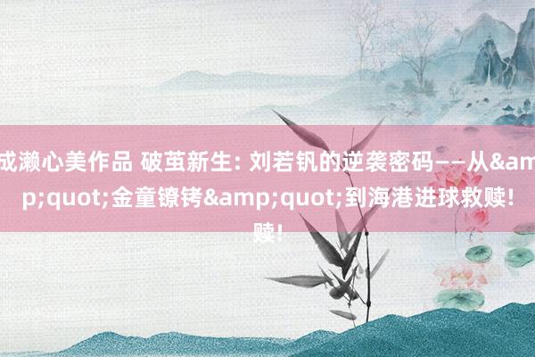 成濑心美作品 破茧新生: 刘若钒的逆袭密码——从&quot;金童镣铐&quot;到海港进球救赎!