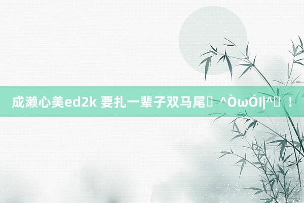 成濑心美ed2k 要扎一辈子双马尾⌯^ÒωÓI|^⌯！