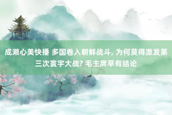 成濑心美快播 多国卷入朝鲜战斗， 为何莫得激发第三次寰宇大战? 毛主席早有结论