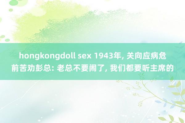 hongkongdoll sex 1943年， 关向应病危前苦劝彭总: 老总不要闹了， 我们都要听主席的