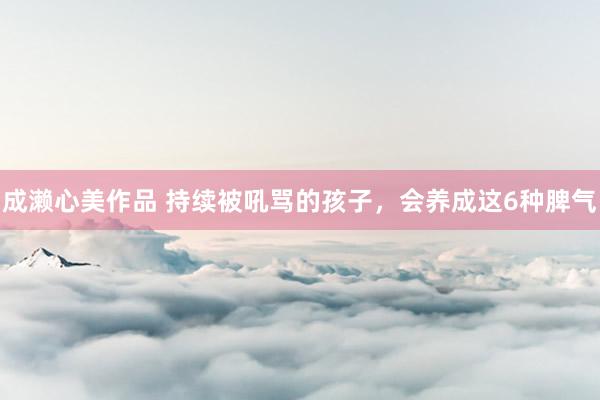 成濑心美作品 持续被吼骂的孩子，会养成这6种脾气