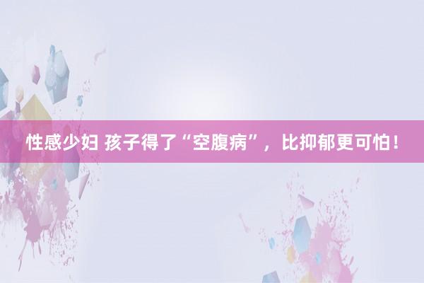 性感少妇 孩子得了“空腹病”，比抑郁更可怕！