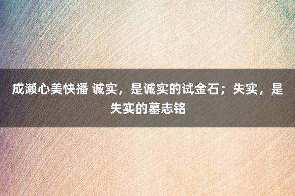 成濑心美快播 诚实，是诚实的试金石；失实，是失实的墓志铭